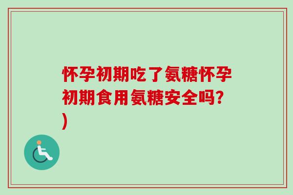 怀孕初期吃了氨糖怀孕初期食用氨糖安全吗？)