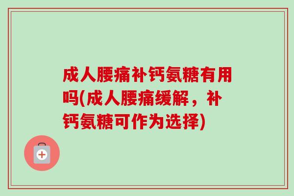 成人腰痛补钙氨糖有用吗(成人腰痛缓解，补钙氨糖可作为选择)