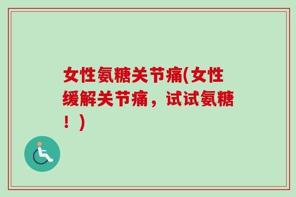 女性氨糖关节痛(女性缓解关节痛，试试氨糖！)
