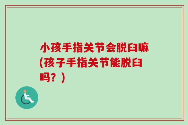 小孩手指关节会脱臼嘛(孩子手指关节能脱臼吗？)
