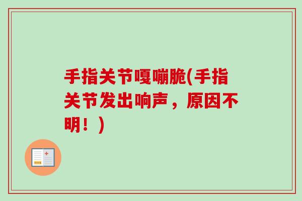 手指关节嘎嘣脆(手指关节发出响声，原因不明！)