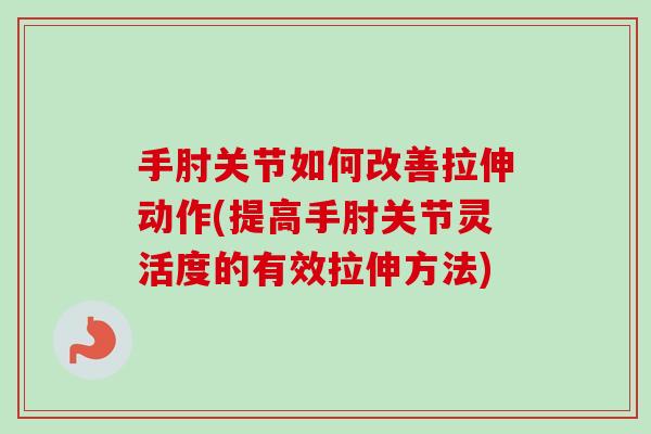手肘关节如何改善拉伸动作(提高手肘关节灵活度的有效拉伸方法)