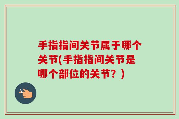 手指指间关节属于哪个关节(手指指间关节是哪个部位的关节？)
