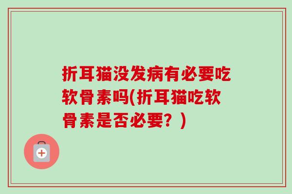 折耳猫没发病有必要吃软骨素吗(折耳猫吃软骨素是否必要？)
