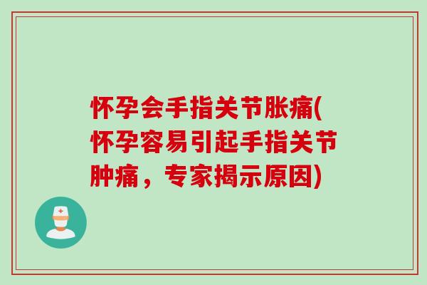 怀孕会手指关节胀痛(怀孕容易引起手指关节肿痛，专家揭示原因)