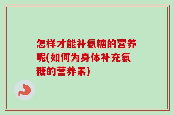 怎样才能补氨糖的营养呢(如何为身体补充氨糖的营养素)
