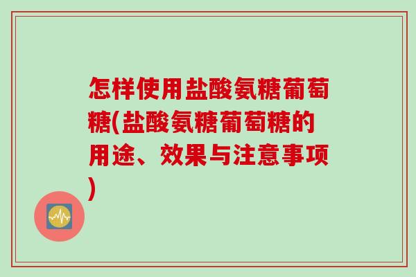 怎样使用盐酸氨糖葡萄糖(盐酸氨糖葡萄糖的用途、效果与注意事项)