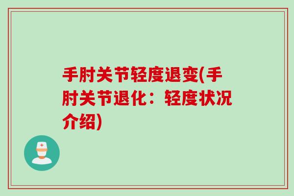 手肘关节轻度退变(手肘关节退化：轻度状况介绍)