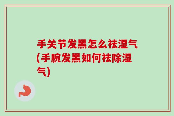 手关节发黑怎么祛湿气(手腕发黑如何祛除湿气)