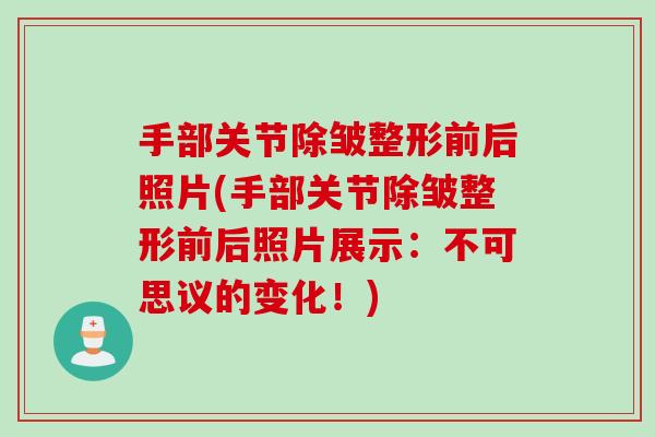 手部关节除皱整形前后照片(手部关节除皱整形前后照片展示：不可思议的变化！)