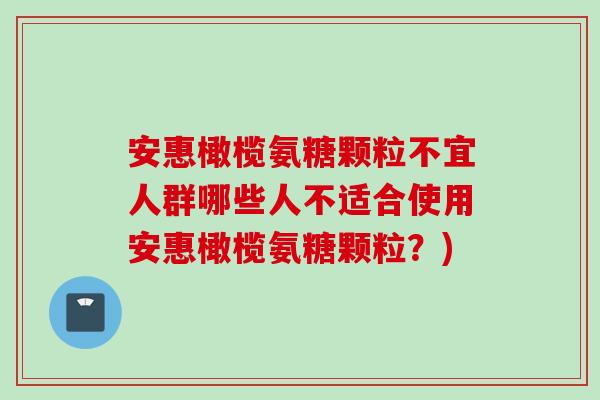 安惠橄榄氨糖颗粒不宜人群哪些人不适合使用安惠橄榄氨糖颗粒？)