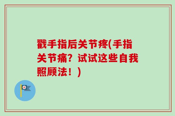戳手指后关节疼(手指关节痛？试试这些自我照顾法！)