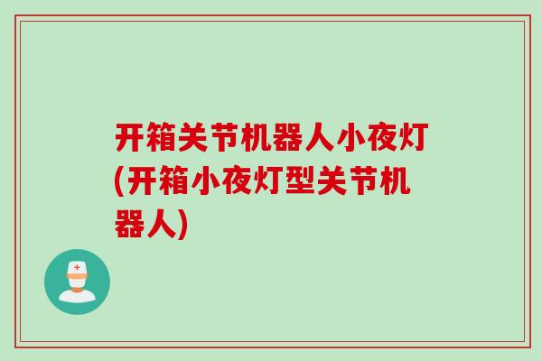 开箱关节机器人小夜灯(开箱小夜灯型关节机器人)
