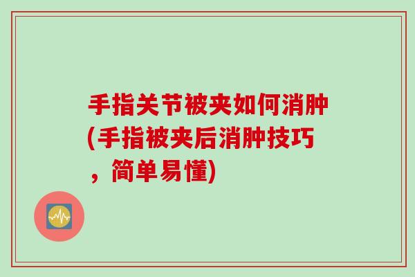 手指关节被夹如何消肿(手指被夹后消肿技巧，简单易懂)
