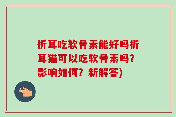 折耳吃软骨素能好吗折耳猫可以吃软骨素吗？影响如何？新解答)