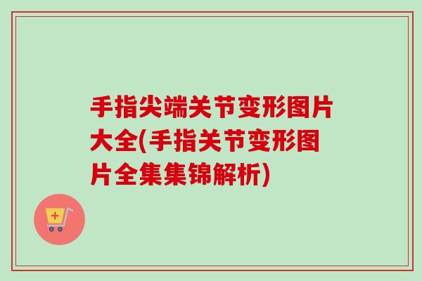 手指尖端关节变形图片大全(手指关节变形图片全集集锦解析)