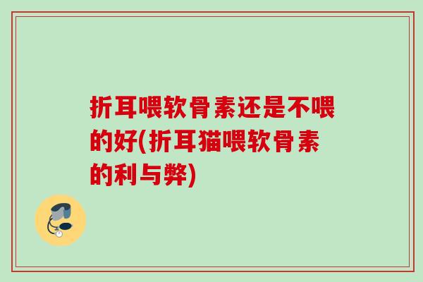 折耳喂软骨素还是不喂的好(折耳猫喂软骨素的利与弊)