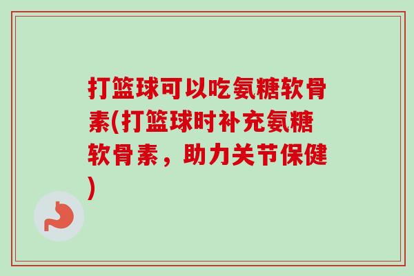 打篮球可以吃氨糖软骨素(打篮球时补充氨糖软骨素，助力关节保健)