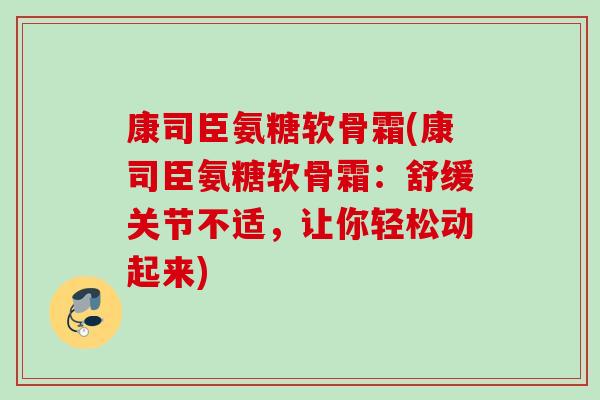 康司臣氨糖软骨霜(康司臣氨糖软骨霜：舒缓关节不适，让你轻松动起来)