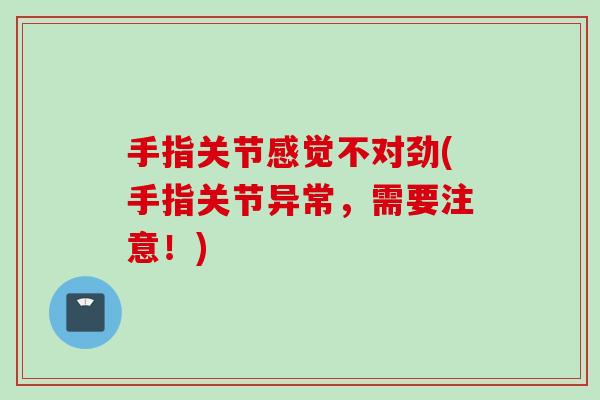手指关节感觉不对劲(手指关节异常，需要注意！)