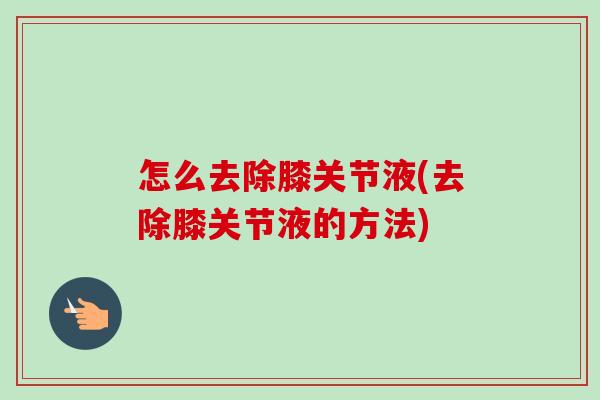 怎么去除膝关节液(去除膝关节液的方法) 怎么去除膝关节液(去除膝关节液的方法)