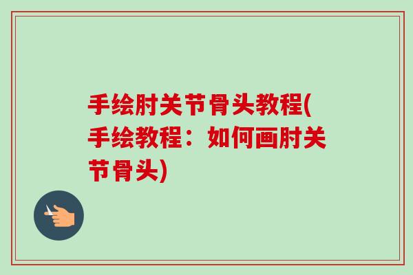 手绘肘关节骨头教程(手绘教程：如何画肘关节骨头)