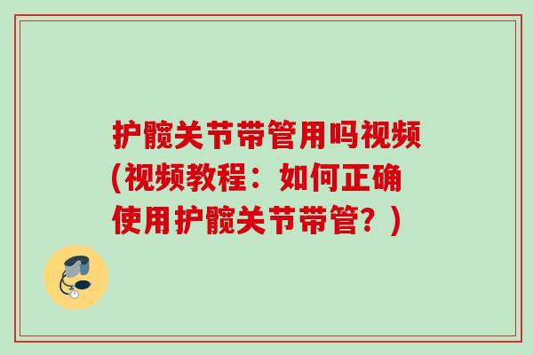 护髋关节带管用吗视频(视频教程：如何正确使用护髋关节带管？)