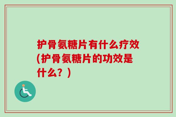 护骨氨糖片有什么疗效(护骨氨糖片的功效是什么？)