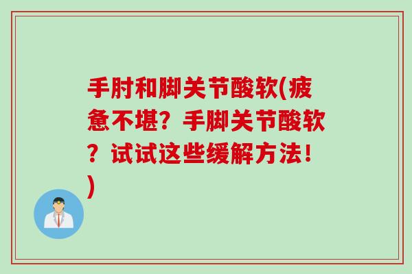 手肘和脚关节酸软(疲惫不堪？手脚关节酸软？试试这些缓解方法！)