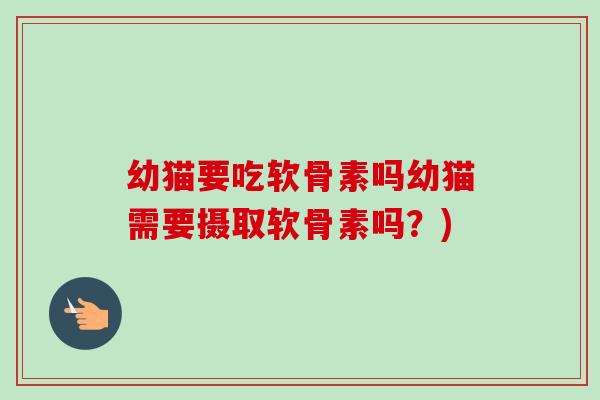 幼猫要吃软骨素吗幼猫需要摄取软骨素吗？)