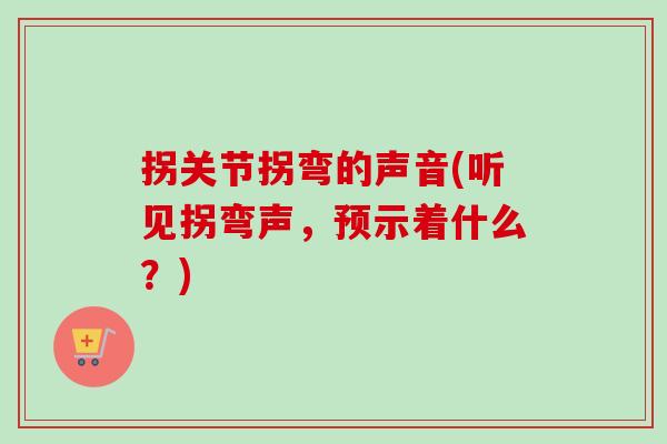 拐关节拐弯的声音(听见拐弯声，预示着什么？)