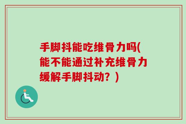 手脚抖能吃维骨力吗(能不能通过补充维骨力缓解手脚抖动？)