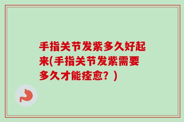 手指关节发紫多久好起来(手指关节发紫需要多久才能痊愈？)