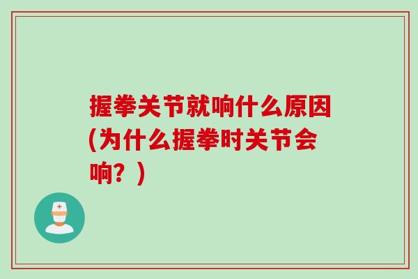 握拳关节就响什么原因(为什么握拳时关节会响？)