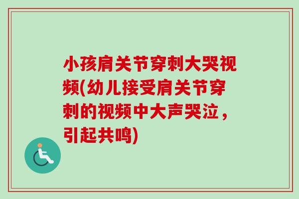 小孩肩关节穿刺大哭视频(幼儿接受肩关节穿刺的视频中大声哭泣，引起共鸣)