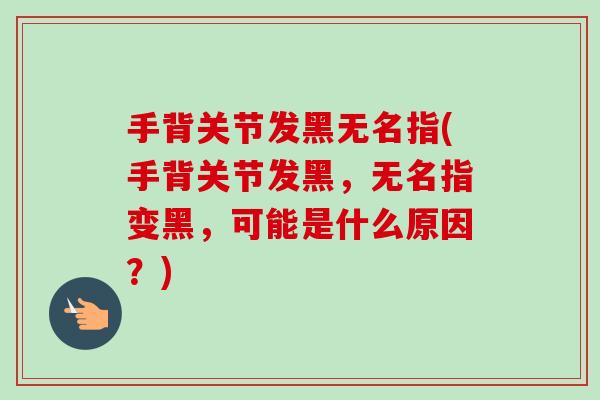 手背关节发黑无名指(手背关节发黑，无名指变黑，可能是什么原因？)