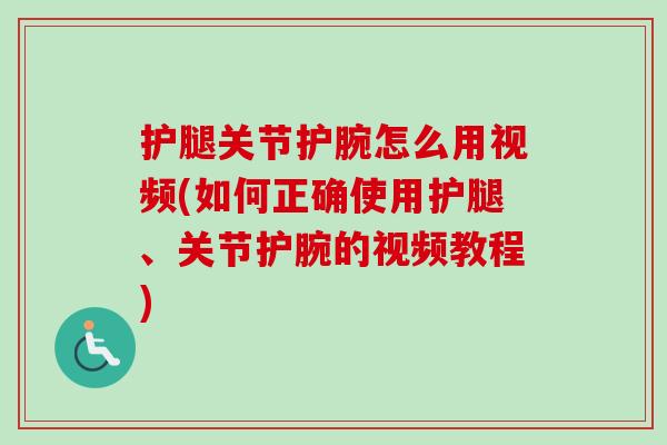 护腿关节护腕怎么用视频(如何正确使用护腿、关节护腕的视频教程)