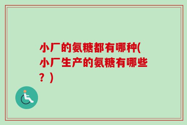 小厂的氨糖都有哪种(小厂生产的氨糖有哪些？)