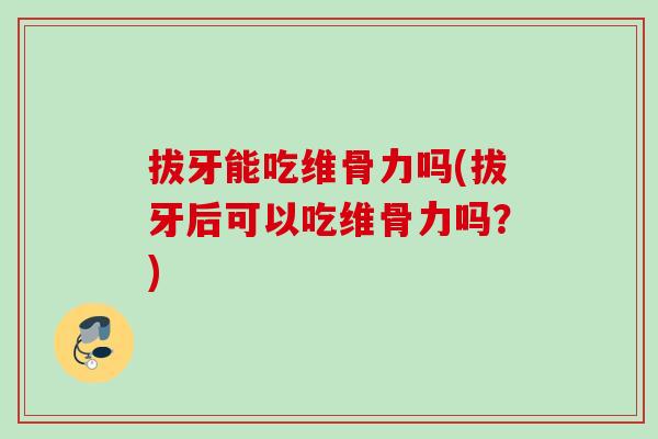 拔牙能吃维骨力吗(拔牙后可以吃维骨力吗？)