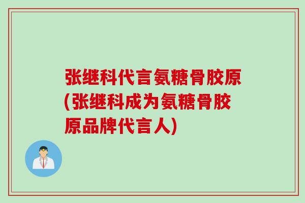 张继科代言氨糖骨胶原(张继科成为氨糖骨胶原品牌代言人)