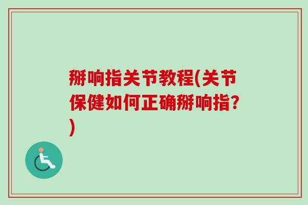 掰响指关节教程(关节保健如何正确掰响指？)