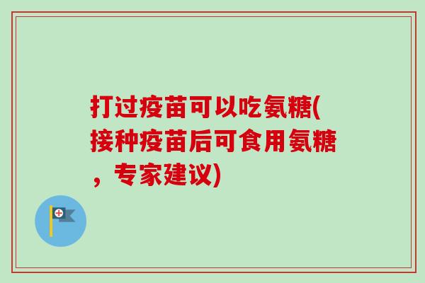 打过疫苗可以吃氨糖(接种疫苗后可食用氨糖，专家建议)