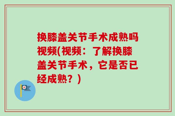 换膝盖关节手术成熟吗视频(视频：了解换膝盖关节手术，它是否已经成熟？)