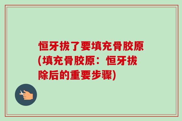 恒牙拔了要填充骨胶原(填充骨胶原：恒牙拔除后的重要步骤)