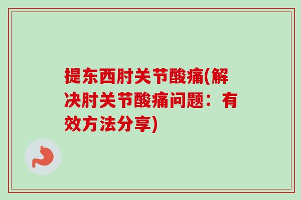 提东西肘关节酸痛(解决肘关节酸痛问题：有效方法分享)