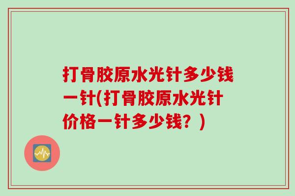 打骨胶原水光针多少钱一针(打骨胶原水光针价格一针多少钱？)