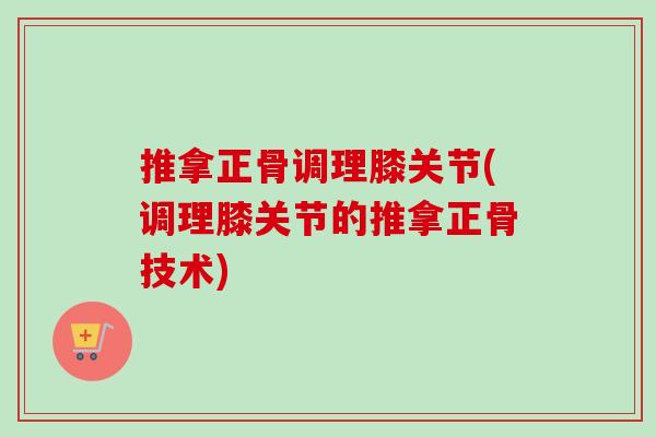 推拿正骨调理膝关节(调理膝关节的推拿正骨技术)