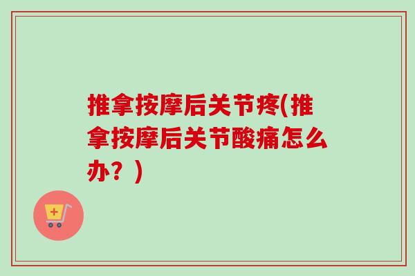 推拿按摩后关节疼(推拿按摩后关节酸痛怎么办？)
