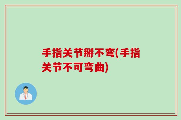 手指关节掰不弯(手指关节不可弯曲)