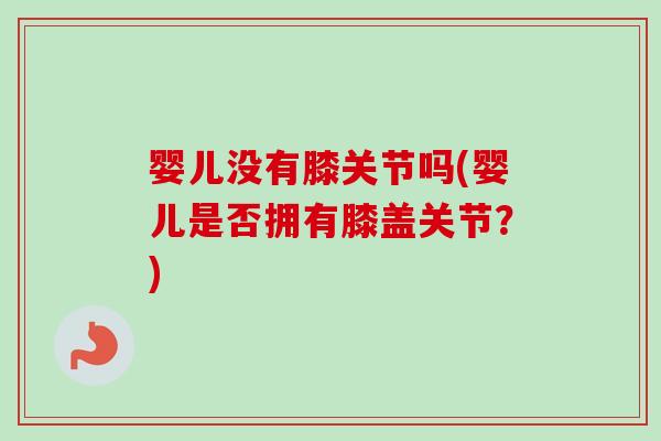 婴儿没有膝关节吗(婴儿是否拥有膝盖关节？)
